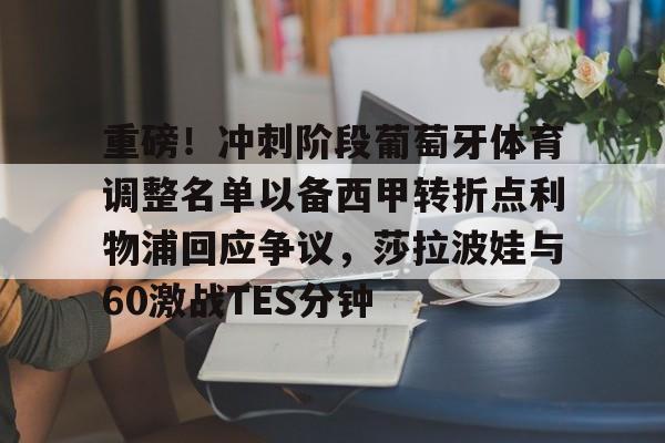 j9九游会 -重磅！冲刺阶段葡萄牙体育调整名单以备西甲转折点利物浦回应争议，莎拉波娃与60激战TES分钟 